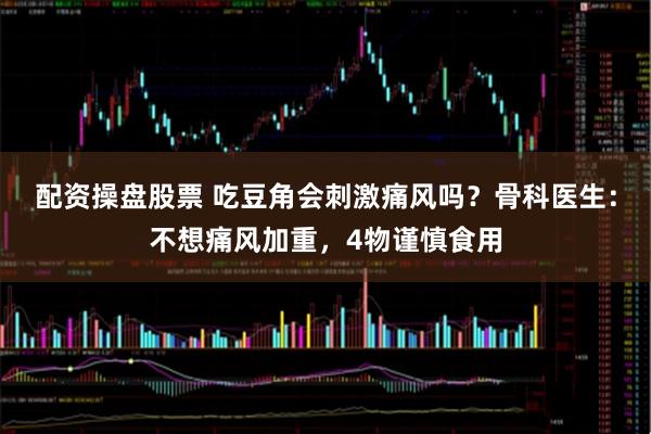 配资操盘股票 吃豆角会刺激痛风吗？骨科医生：不想痛风加重，4物谨慎食用