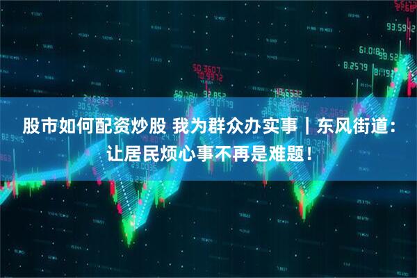 股市如何配资炒股 我为群众办实事｜东风街道：让居民烦心事不再是难题！