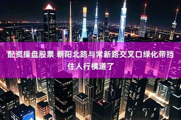 配资操盘股票 朝阳北路与常新路交叉口绿化带挡住人行横道了