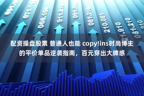 配资操盘股票 普通人也能 copy!ins时尚博主的平价单品逆袭指南，百元穿出大牌感
