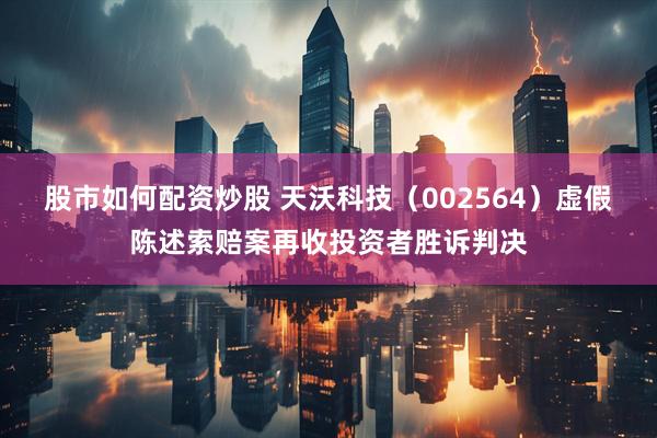 股市如何配资炒股 天沃科技（002564）虚假陈述索赔案再收投资者胜诉判决