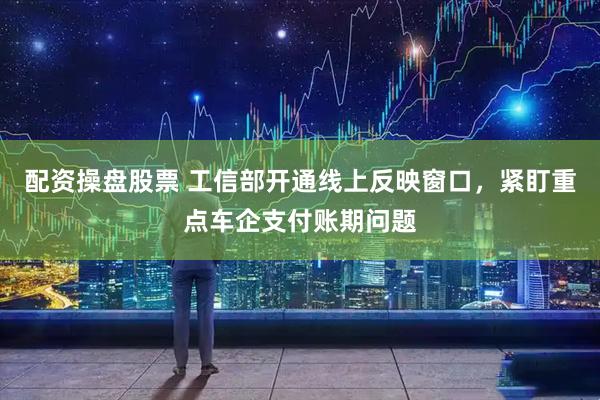 配资操盘股票 工信部开通线上反映窗口，紧盯重点车企支付账期问题