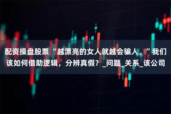 配资操盘股票 “越漂亮的女人就越会骗人。”我们该如何借助逻辑，分辨真假？_问题_关系_该公司