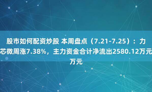 股市如何配资炒股 本周盘点（7.21-7.25）：力芯微周涨7.38%，主力资金合计净流出2580.12万元