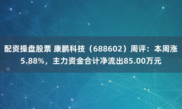 配资操盘股票 康鹏科技（688602）周评：本周涨5.88%，主力资金合计净流出85.00万元