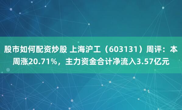 股市如何配资炒股 上海沪工（603131）周评：本周涨20.71%，主力资金合计净流入3.57亿元