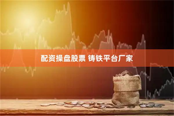 配资操盘股票 铸铁平台厂家