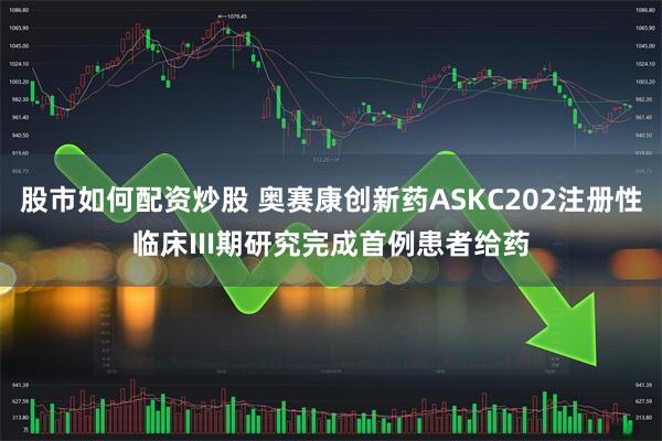 股市如何配资炒股 奥赛康创新药ASKC202注册性临床III期研究完成首例患者给药