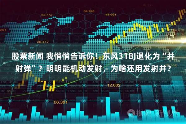 股票新闻 我悄悄告诉你！东风31BJ退化为“井射弹”？明明能机动发射，为啥还用发射井？