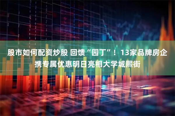 股市如何配资炒股 回馈“园丁”！13家品牌房企携专属优惠明日亮相大学城熙街