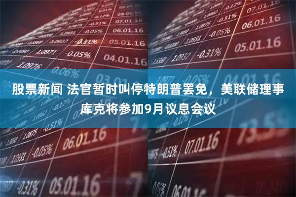 股票新闻 法官暂时叫停特朗普罢免，美联储理事库克将参加9月议息会议
