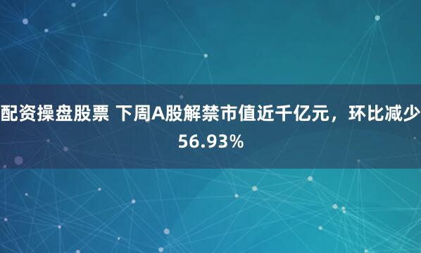 配资操盘股票 下周A股解禁市值近千亿元，环比减少56.93%