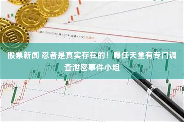 股票新闻 忍者是真实存在的！曝任天堂有专门调查泄密事件小组