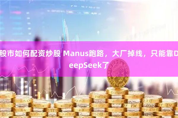 股市如何配资炒股 Manus跑路，大厂掉线，只能靠DeepSeek了
