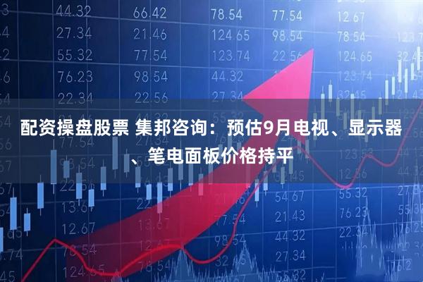 配资操盘股票 集邦咨询：预估9月电视、显示器、笔电面板价格持平