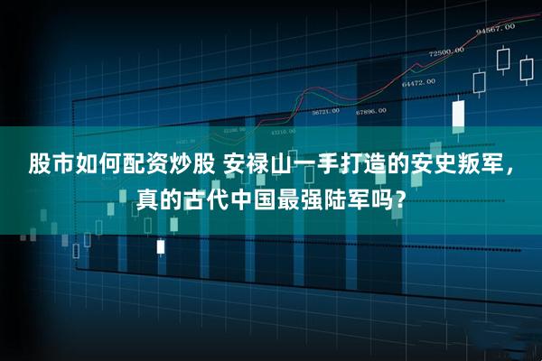 股市如何配资炒股 安禄山一手打造的安史叛军，真的古代中国最强陆军吗？