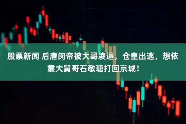 股票新闻 后唐闵帝被大哥凌逼，仓皇出逃，想依靠大舅哥石敬瑭打回京城！
