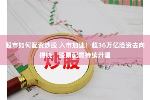 股市如何配资炒股 入市加速！超36万亿险资去向揭晓，股票配置持续升温