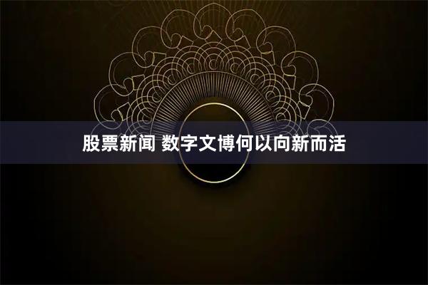 股票新闻 数字文博何以向新而活
