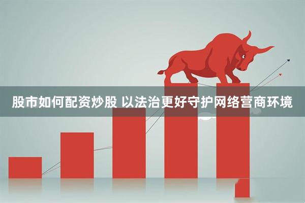 股市如何配资炒股 以法治更好守护网络营商环境