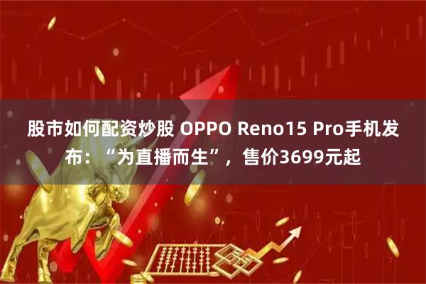 股市如何配资炒股 OPPO Reno15 Pro手机发布：“为直播而生”，售价3699元起