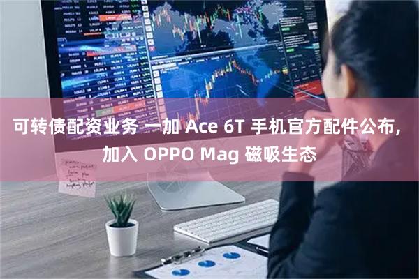 可转债配资业务 一加 Ace 6T 手机官方配件公布, 加入 OPPO Mag 磁吸生态