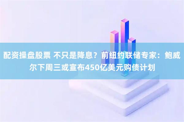 配资操盘股票 不只是降息？前纽约联储专家：鲍威尔下周三或宣布450亿美元购债计划