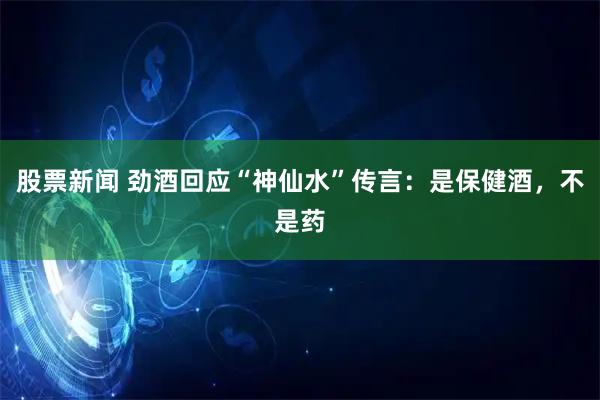 股票新闻 劲酒回应“神仙水”传言：是保健酒，不是药