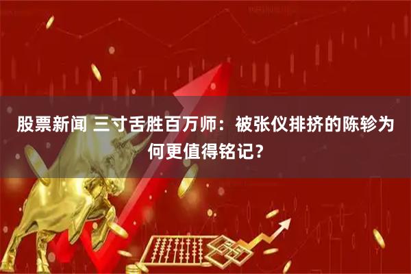 股票新闻 三寸舌胜百万师：被张仪排挤的陈轸为何更值得铭记？