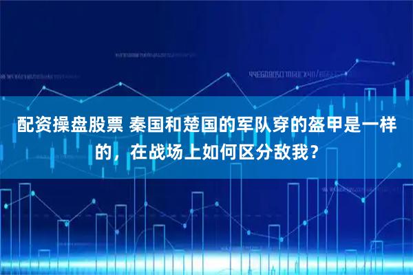 配资操盘股票 秦国和楚国的军队穿的盔甲是一样的，在战场上如何区分敌我？