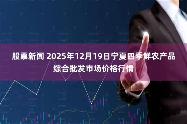 股票新闻 2025年12月19日宁夏四季鲜农产品综合批发市场价格行情