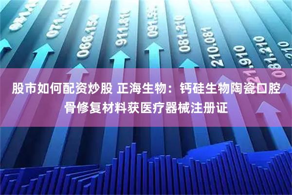 股市如何配资炒股 正海生物：钙硅生物陶瓷口腔骨修复材料获医疗器械注册证