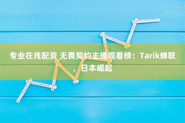 专业在线配资 无畏契约主播观看榜：Tarik蝉联，日本崛起
