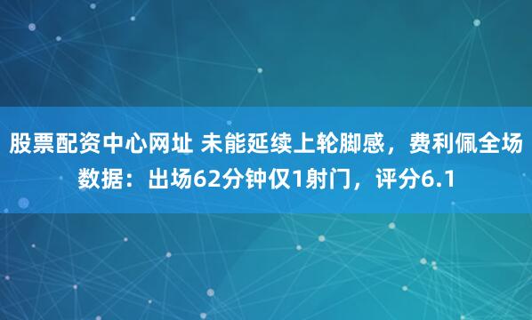 股票配资中心网址 未能延续上轮脚感，费利佩全场数据：出场62分钟仅1射门，评分6.1
