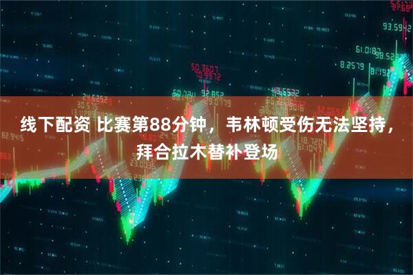 线下配资 比赛第88分钟，韦林顿受伤无法坚持，拜合拉木替补登场