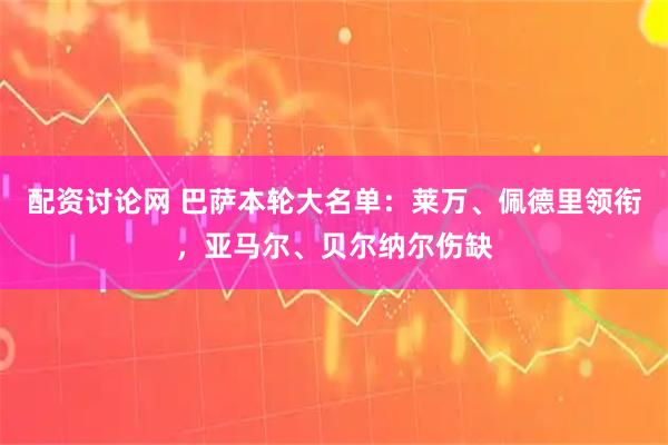 配资讨论网 巴萨本轮大名单：莱万、佩德里领衔，亚马尔、贝尔纳尔伤缺
