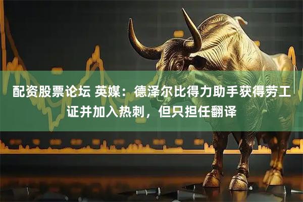 配资股票论坛 英媒：德泽尔比得力助手获得劳工证并加入热刺，但只担任翻译