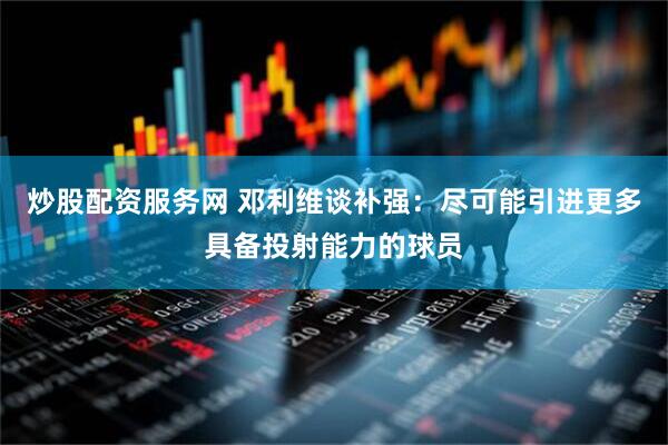 炒股配资服务网 邓利维谈补强：尽可能引进更多具备投射能力的球员