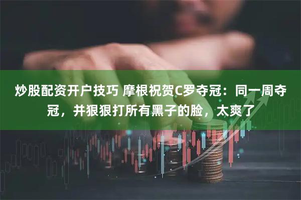 炒股配资开户技巧 摩根祝贺C罗夺冠：同一周夺冠，并狠狠打所有黑子的脸，太爽了