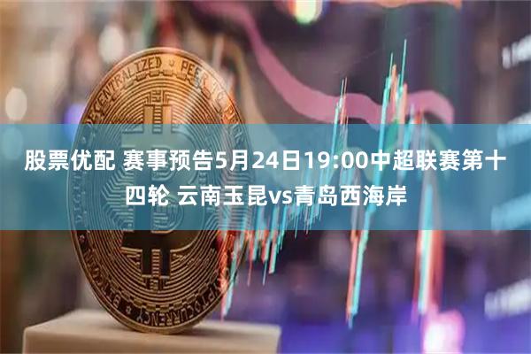 股票优配 赛事预告5月24日19:00中超联赛第十四轮 云南玉昆vs青岛西海岸