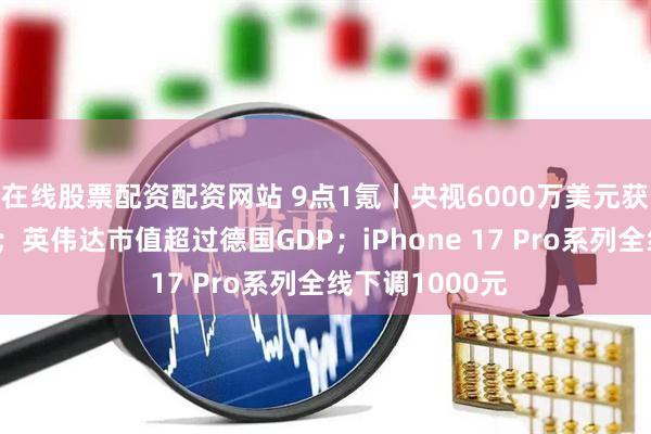 在线股票配资配资网站 9点1氪丨央视6000万美元获得世界杯版权；英伟达市值超过德国GDP；iPhone 17 Pro系列全线下调1000元