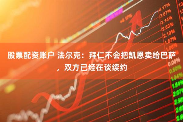 股票配资账户 法尔克：拜仁不会把凯恩卖给巴萨，双方已经在谈续约