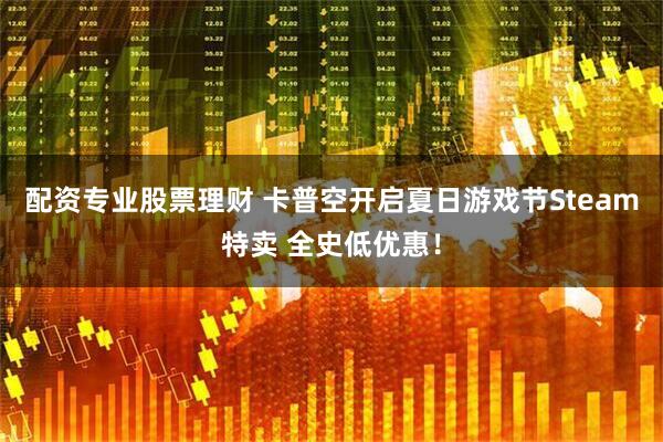配资专业股票理财 卡普空开启夏日游戏节Steam特卖 全史低优惠！