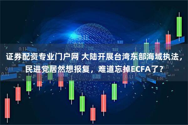 证券配资专业门户网 大陆开展台湾东部海域执法，民进党居然想报复，难道忘掉ECFA了？