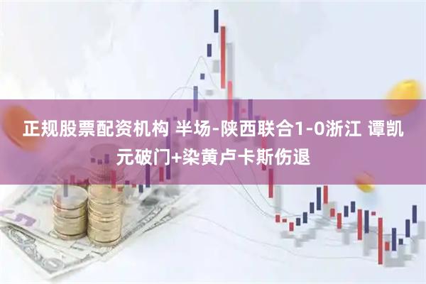 正规股票配资机构 半场-陕西联合1-0浙江 谭凯元破门+染黄卢卡斯伤退
