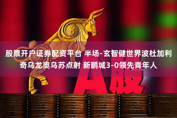 股票开户证券配资平台 半场-玄智健世界波杜加利奇乌龙奥乌苏点射 新鹏城3-0领先青年人